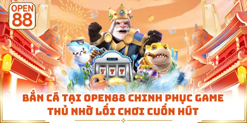 Bắn cá tại OPEN88 chinh phục game thủ nhờ lối chơi cuốn hút